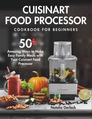 Cuisinart Food Processor Cookbook For Beginners: 50+ Amazing Ways to Make Easy Family Meals with Your Cuisinart Food Processor