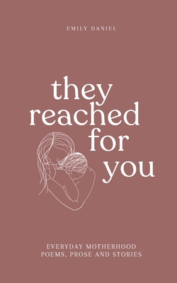 They Reached For You: Everyday Motherhood Poems, Prose and Stories