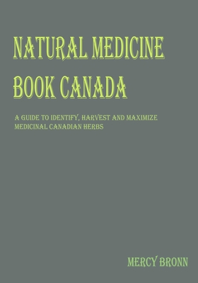 Natural Medicine Book Canada: A Guide To Identify, Harvest and Maximize Medicinal Canadian Herbs