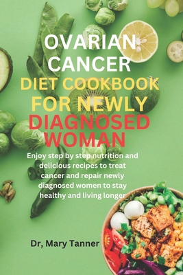 Ovarian Cancer Diet Cookbook for Newly Diagnosis Woman: Enjoy step by step nutrition and delicious recipes to treat cancer and repair newly diagnosed women to stay healthy and living longer