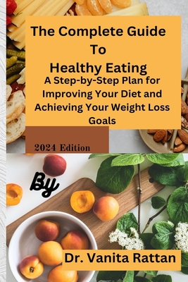 The Complete Guide To Healthy Eating: A Step-by-Step Plan for Improving Your Diet and Achieving Your Weight Loss Goals