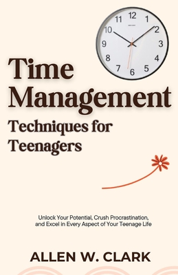 Time Management Techniques for Teenagers: Unlock Your Potential, Crush Procrastination, and Excel in Every Aspect of Your Teenage Life