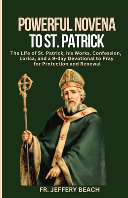 POWERFUL NOVENA TO ST. PATRICk: The Life of St. Patrick, his Works, Confession, Lorica, and a 9-day Devotional to Pray for Protection and Renewal