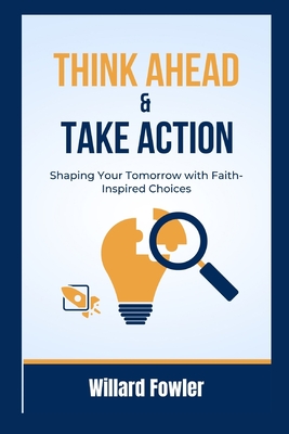 Think Ahead and Take Action: Shaping Your Tomorrow with Faith-Inspired Choices