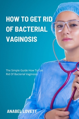 How To Get Rid Of Bacterial Vaginosis: The Simple Guide How To Get Rid Of Bacterial Vaginosis