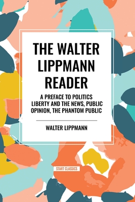 The Walter Lippmann Reader: A Preface to Politics, Liberty and the News, Public Opinion, the Phantom Public