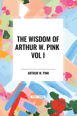 The Wisdom of Arthur W. Pink Vol I: The Holy Spirit, the Attributes of God, the Sovereignty of God