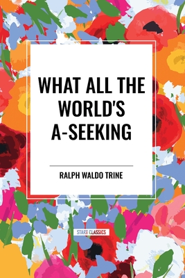 What All the World's A-Seeking: Or, the Vital Law of True Life, True Greatness Power and Happiness