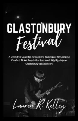 Glastonbury Festival: A Definitive Guide for Newcomers, Techniques for Camping Comfort, Ticket Acquisition And Iconic Highlights from Glastonbury's Rich History