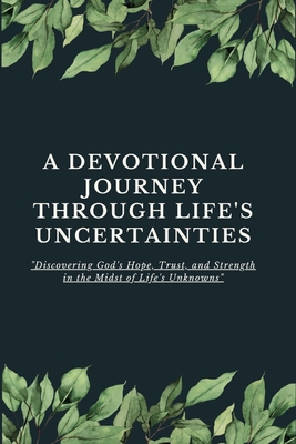 A Devotional Journey Through Life's Uncertainties: Discovering God's Hope, Trust, and Strength in the Midst of Life's Unknowns