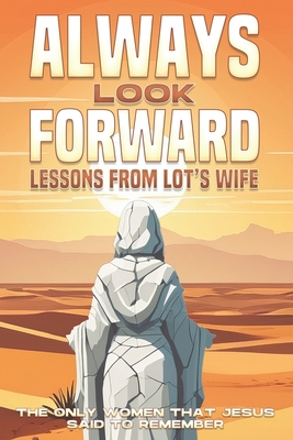 Always Look Forward: Lessons from Lot's Wife: The Only Women that Jesus said to Remember