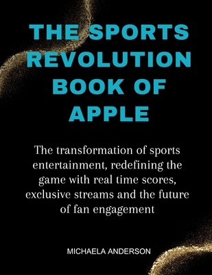 The Sports Revolution Book Of Apple: The transformation of sports entertainment, redefining the game with real time scores, exclusive streams and the future of fan engagement