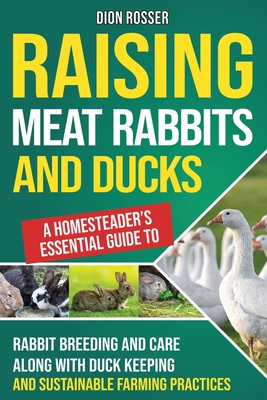 Raising Meat Rabbits and Ducks: A Homesteader's Essential Guide to Rabbit Breeding and Care Along With Duck Keeping and Sustainable Farming Practices