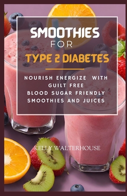 Smoothies for Type 2 Diabetes: Nourish, Energize with Guilt Free Blood Sugar Friendly Smoothies and Juices