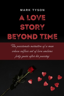 A Love Story Beyond Time: The passionate narrative of a man whose selfless act of love endures forty years after his passing