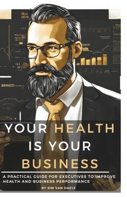 Your Health Is Your Business: A Practical Guide For Business Leaders To Improve Health And Business Performance