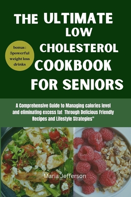 The Ultimate low cholesterol cookbook for seniors: A Comprehensive Guide to Managing calories level and eliminating excess fat Through Delicious Friendly Recipes and Lifestyle Strategies