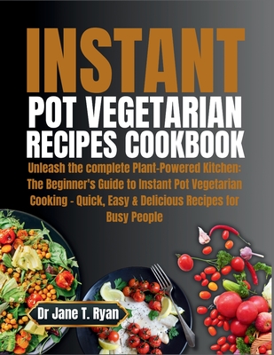 Instant Pot Vegetarian Recipes Cookbook: Unleash the complete Plant-Powered Kitchen: The Beginner's Guide to Instant Pot Vegetarian Cooking - Quick, Easy & Delicious Recipes for Busy People