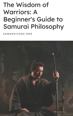 The Wisdom of Warriors: A Beginner's Guide to Samurai Philosophy