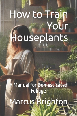 How to Train Your Houseplants: A Manual for Domesticated Foliage