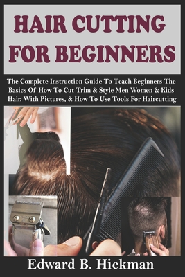 Hair Cutting for Beginners: The Complete Instruction Guide To Teach Beginners The Basics Of How To Cut Trim & Style Men Women & Kids Hair. With Pictures, & How To Use Tools For Haircutting