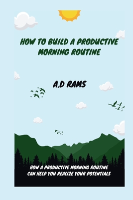 How to Build a Productive Morning Routine: How a Productive Morning Routine Can Help You Realize Your Potentials