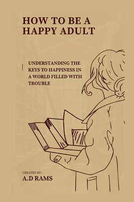 How to Be a Happy Adult: Understanding the Keys to Happiness in a World Filled with Trouble