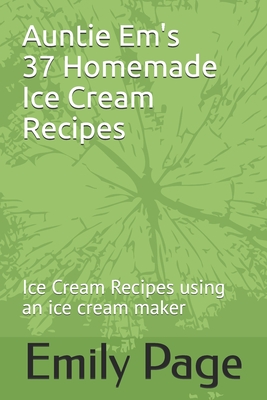 Auntie Em's 37 Homemade Ice Cream Recipes: Ice Cream Recipes using an ice cream maker