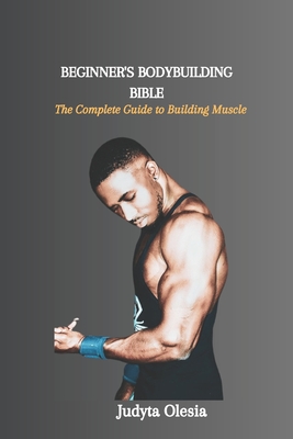 Beginner's Bodybuilding Bible: The Complete Guide to Building Muscle