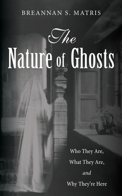 The Nature of Ghosts: Who They Are, What They Are, and Why They're Here