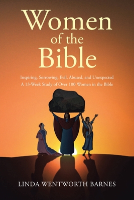 Women of the Bible: Inspiring, Sorrowing, Evil, Abused, and Unexpected: A 13-week Study of Over 100 Women in the Bible