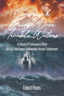 Crossing a Bridge Over Trouble Waters: A Collection Of Contemporary Poems Spiritual, Brain Teasers, Relationships, Personal, Enlightenment