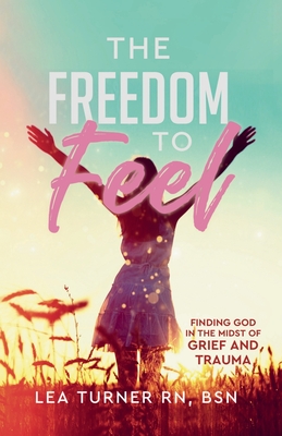 The Freedom To Feel: Finding God in the Midst of Grief and Trauma