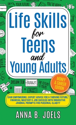 Life Skills for Teens and Young Adults: Money & Career Edition; Gain Empowering, Expert Advice for a Thriving Future, Financial Mastery & Job Success With Inquisitive Journal Prompts for Personal Clarity: MONEY & CAREER EDITION; GAIN EMPOWERING, EXPERT ADVICE FOR A THRIVING FUTURE, FINANCIAL MAS