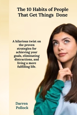 The 10 Habits of People Who Get Things Done: Proven strategies for achieving your goals, eliminating distractions, and living a more fulfilling life